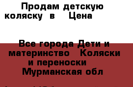 Продам детскую  коляску 3в1 › Цена ­ 14 000 - Все города Дети и материнство » Коляски и переноски   . Мурманская обл.